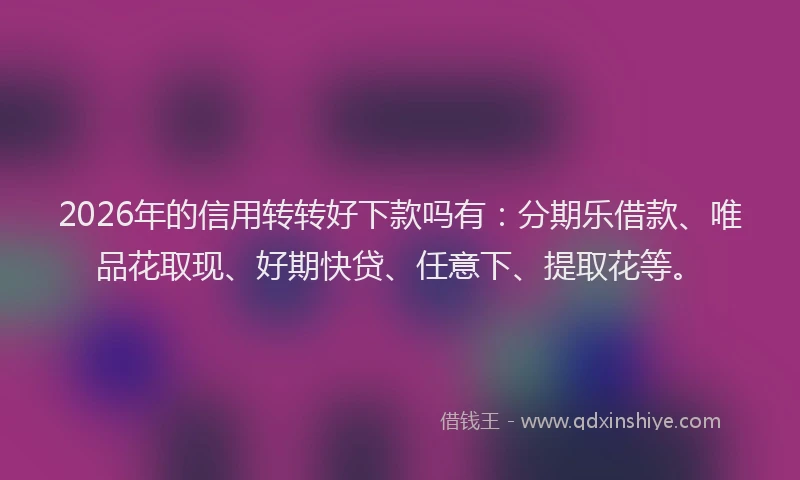2026年的信用转转好下款吗有:分期乐借款、唯品花取现、好期快贷、任意下、提取花等。