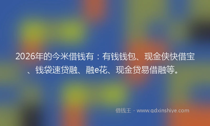 2026年的今米借钱有：有钱钱包、现金侠快借宝、钱袋速贷融、融e花、现金贷易借融等。