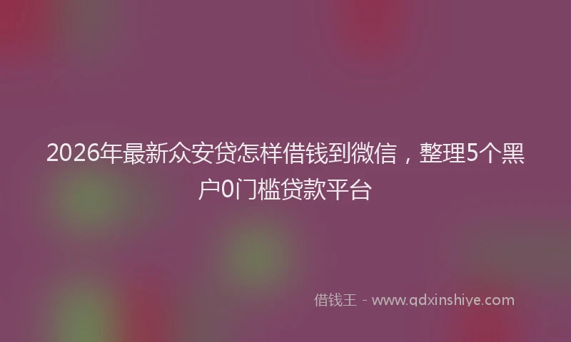 2026年最新众安贷怎样借钱到微信，整理5个黑户0门槛贷款平台