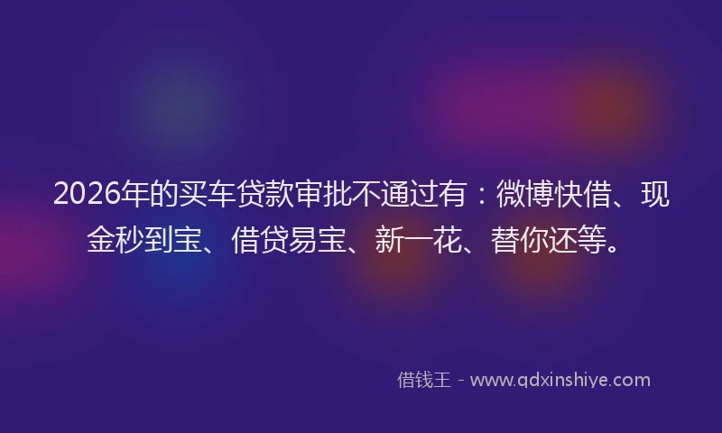 2026年的买车贷款审批不通过有:微博快借、现金秒到宝、借贷易宝、新一花、替你还等。
