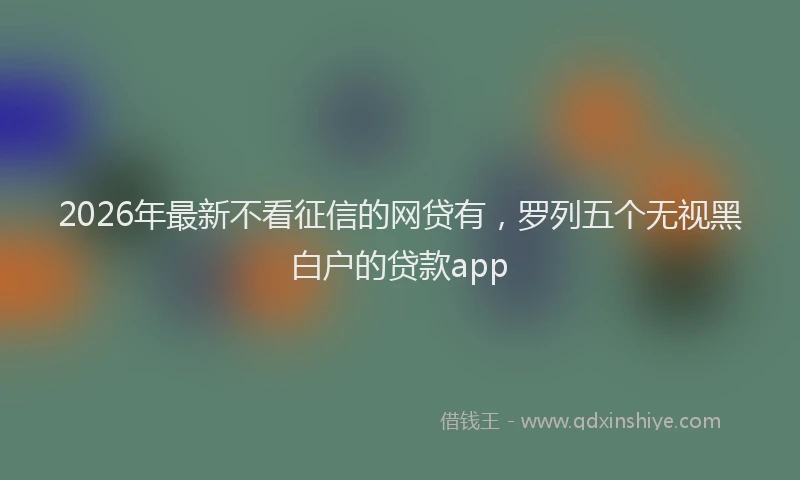 2026年最新不看征信的网贷有，罗列五个无视黑白户的贷款app