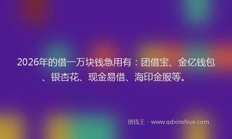 2026年的借一万块钱急用有：团借宝、金亿钱包、银杏花、现金易借、海印金服等。