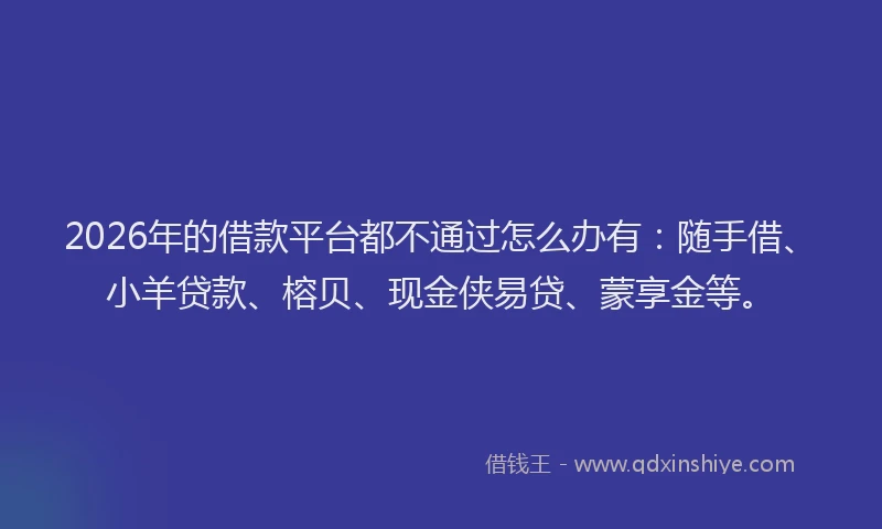 2026年的借款平台都不通过怎么办有：随手借、小羊贷款、榕贝、现金侠易贷、蒙享金等。