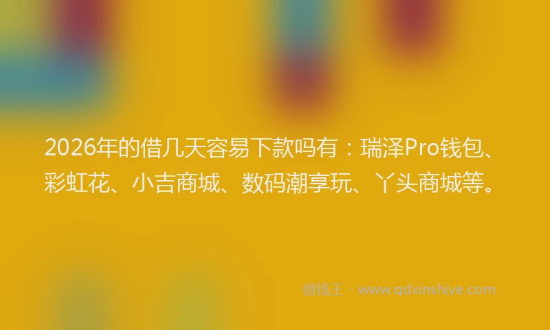 2026年的借几天容易下款吗有：瑞泽Pro钱包、彩虹花、小吉商城、数码潮享玩、丫头商城等。