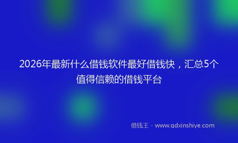 2026年最新什么借钱软件最好借钱快，汇总5个值得信赖的借钱平台