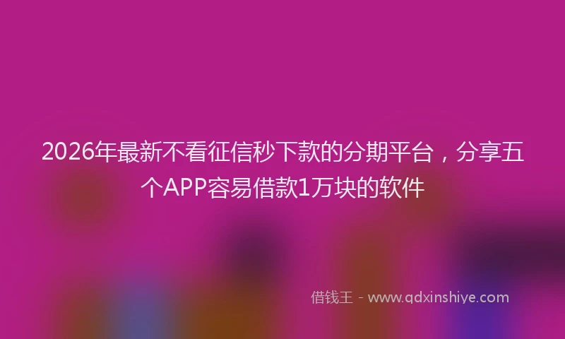 2026年最新不看征信秒下款的分期平台,分享五个APP容易借款1万块的软件