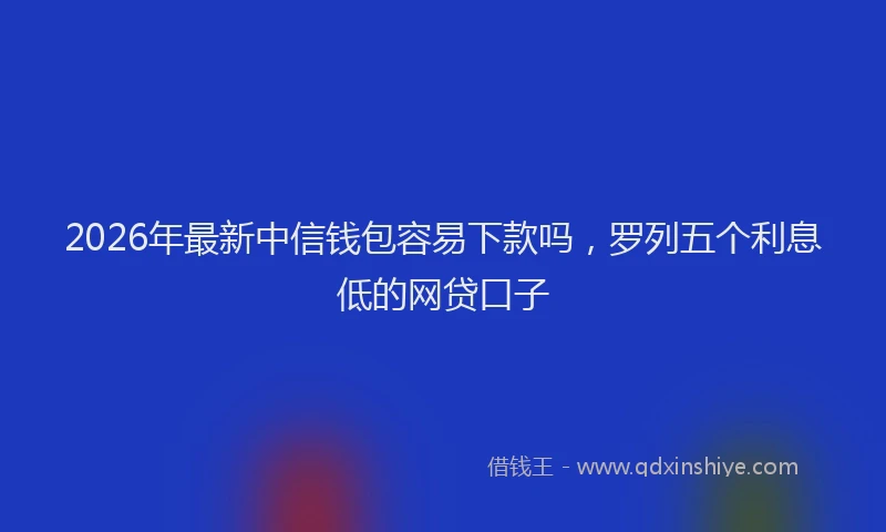 2026年最新中信钱包容易下款吗，罗列五个利息低的网贷口子