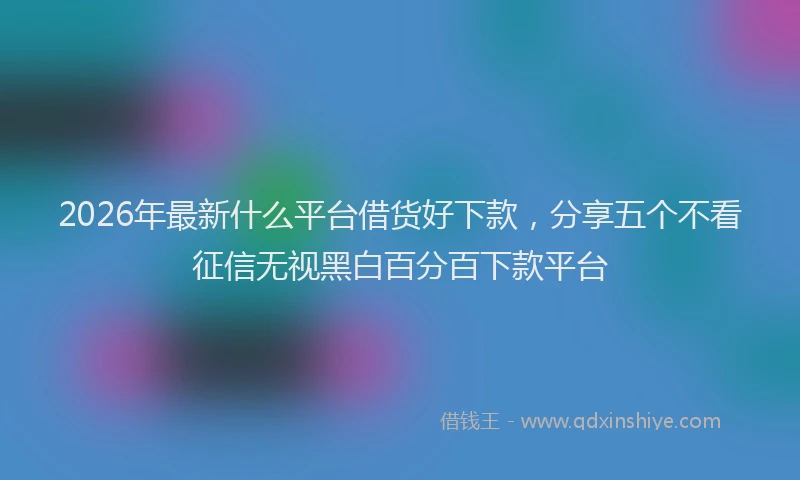 2026年最新什么平台借货好下款，分享五个不看征信无视黑白百分百下款平台