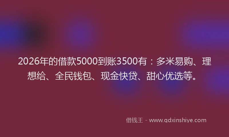 2026年的借款5000到账3500有：多米易购、理想给、全民钱包、现金快贷、甜心优选等。
