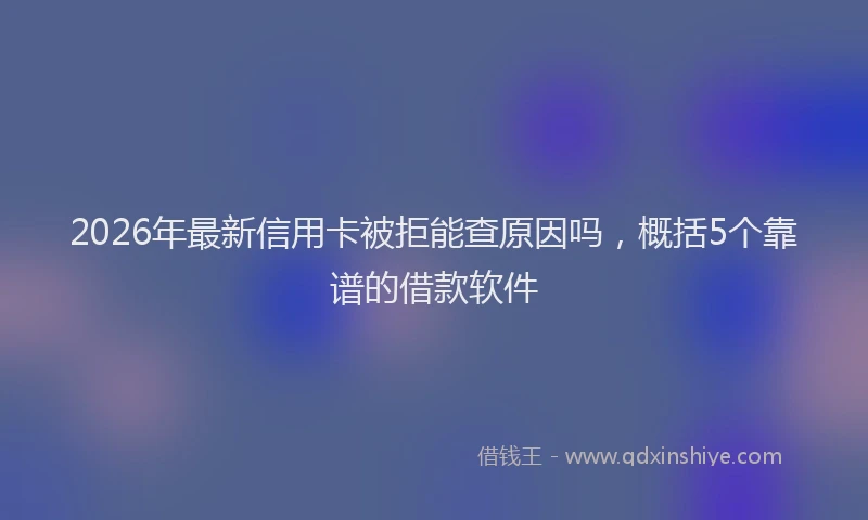 2026年最新信用卡被拒能查原因吗，概括5个靠谱的借款软件