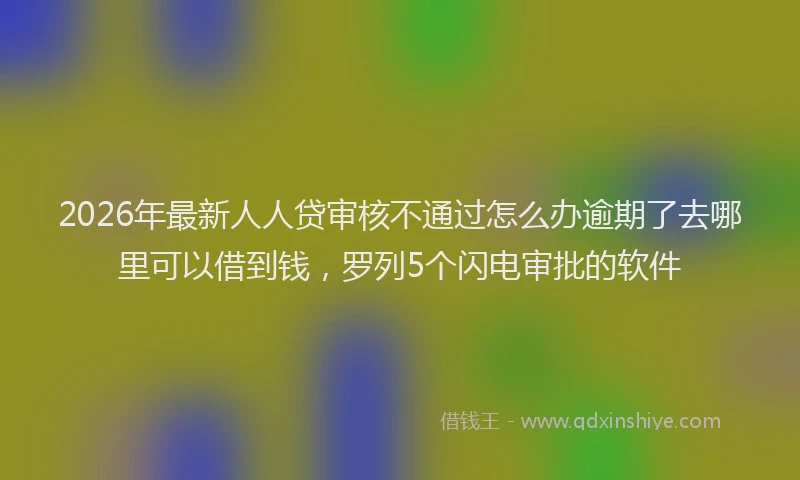 2026年最新人人贷审核不通过怎么办逾期了去哪里可以借到钱，罗列5个闪电审批的软件