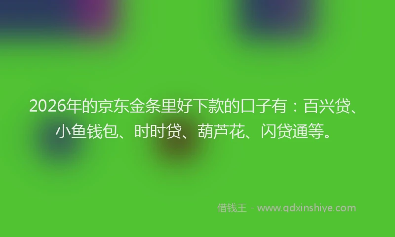 2026年的京东金条里好下款的口子有：百兴贷、小鱼钱包、时时贷、葫芦花、闪贷通等。