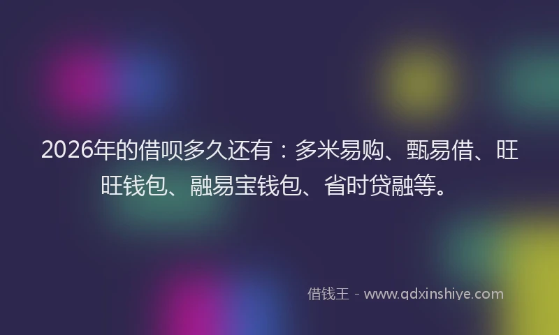 2026年的借呗多久还有：多米易购、甄易借、旺旺钱包、融易宝钱包、省时贷融等。