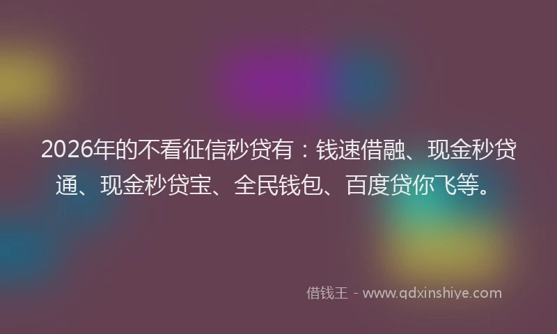 2026年的不看征信秒贷有：钱速借融、现金秒贷通、现金秒贷宝、全民钱包、百度贷你飞等。