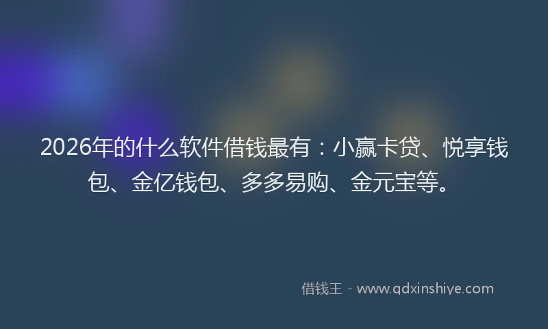 2026年的什么软件借钱最有：小赢卡贷、悦享钱包、金亿钱包、多多易购、金元宝等。