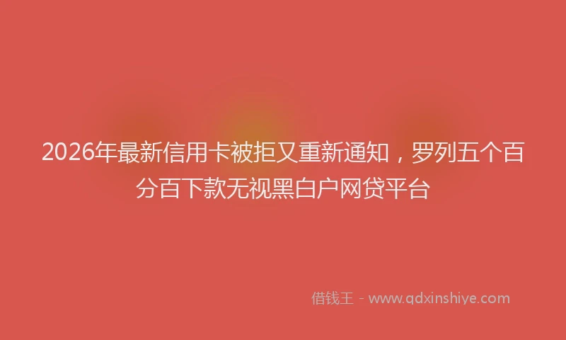2026年最新信用卡被拒又重新通知，罗列五个百分百下款无视黑白户网贷平台