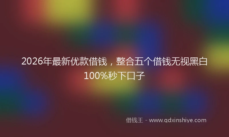 2026年最新优款借钱,整合五个借钱无视黑白100%秒下口子