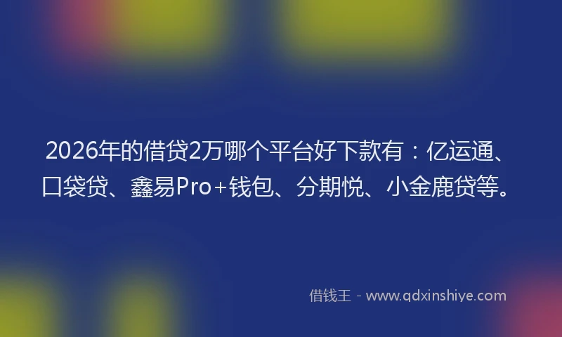 2026年的借贷2万哪个平台好下款有：亿运通、口袋贷、鑫易Pro+钱包、分期悦、小金鹿贷等。