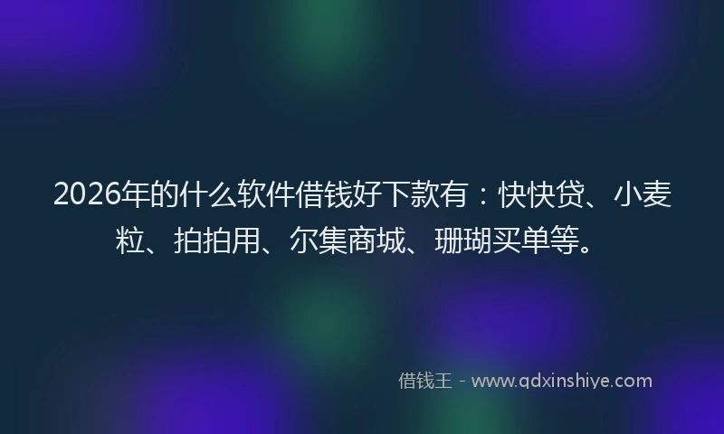 2026年的什么软件借钱好下款有：快快贷、小麦粒、拍拍用、尔集商城、珊瑚买单等。