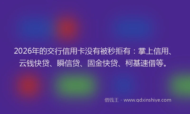 2026年的交行信用卡没有被秒拒有：掌上信用、云钱快贷、瞬信贷、固金快贷、柯基速借等。
