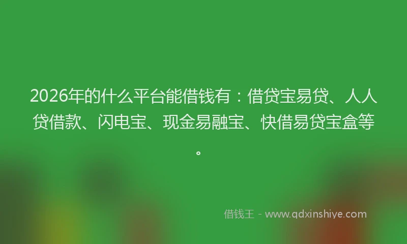 2026年的什么平台能借钱有：借贷宝易贷、人人贷借款、闪电宝、现金易融宝、快借易贷宝盒等。