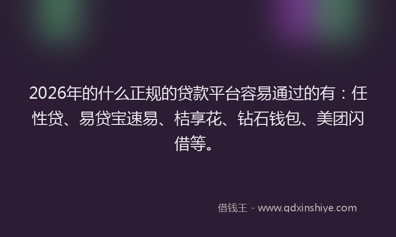 2026年的什么正规的贷款平台容易通过的有：任性贷、易贷宝速易、桔享花、钻石钱包、美团闪借等。