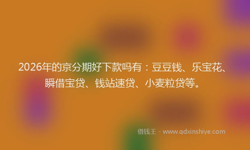 2026年的京分期好下款吗有:豆豆钱、乐宝花、瞬借宝贷、钱站速贷、小麦粒贷等。