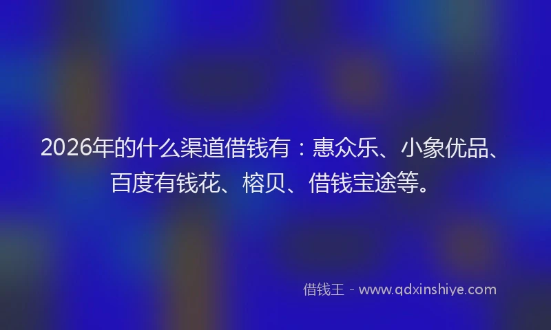 2026年的什么渠道借钱有：惠众乐、小象优品、百度有钱花、榕贝、借钱宝途等。
