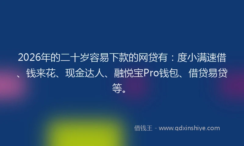 2026年的二十岁容易下款的网贷有:度小满速借、钱来花、现金达人、融悦宝Pro钱包、借贷易贷等。