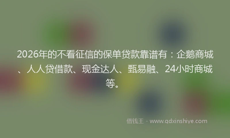 2026年的不看征信的保单贷款靠谱有：企鹅商城、人人贷借款、现金达人、甄易融、24小时商城等。