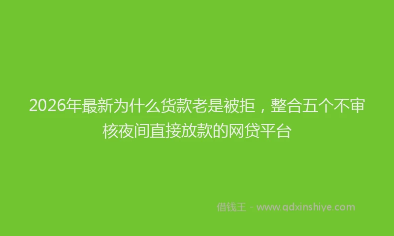 2026年最新为什么货款老是被拒，整合五个不审核夜间直接放款的网贷平台