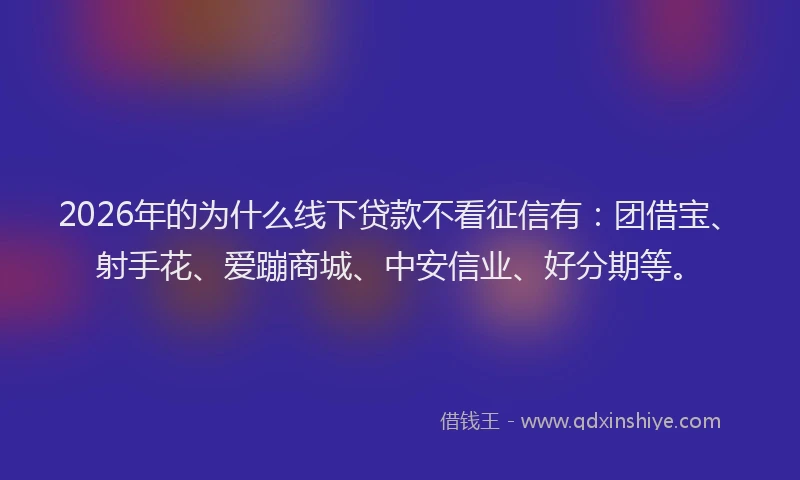 2026年的为什么线下贷款不看征信有：团借宝、射手花、爱蹦商城、中安信业、好分期等。
