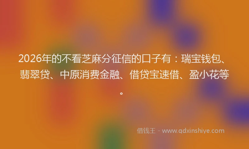 2026年的不看芝麻分征信的口子有：瑞宝钱包、翡翠贷、中原消费金融、借贷宝速借、盈小花等。