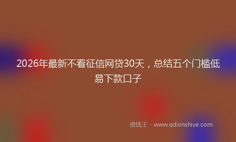 2026年最新不看征信网贷30天，总结五个门槛低易下款口子