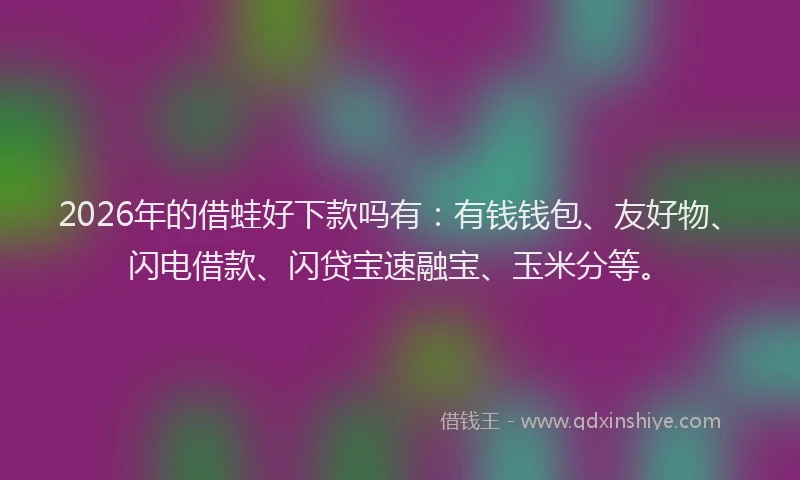 2026年的借蛙好下款吗有:有钱钱包、友好物、闪电借款、闪贷宝速融宝、玉米分等。