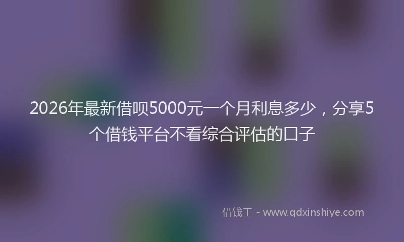 2026年最新借呗5000元一个月利息多少,分享5个借钱平台不看综合评估的口子