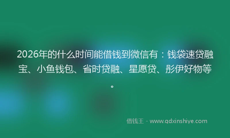 2026年的什么时间能借钱到微信有：钱袋速贷融宝、小鱼钱包、省时贷融、星愿贷、彤伊好物等。