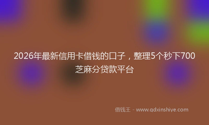 2026年最新信用卡借钱的口子，整理5个秒下700芝麻分贷款平台