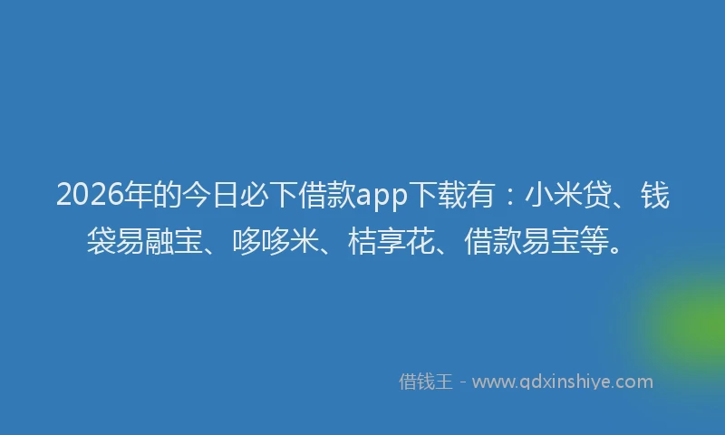 2026年的今日必下借款app下载有：小米贷、钱袋易融宝、哆哆米、桔享花、借款易宝等。