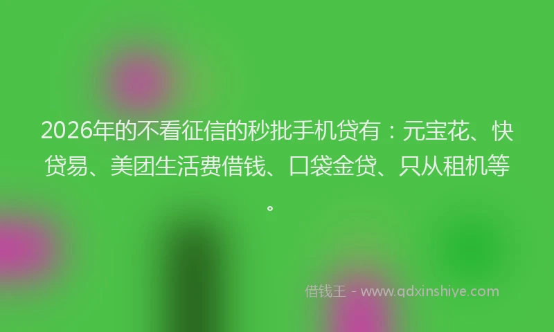 2026年的不看征信的秒批手机贷有:元宝花、快贷易、美团生活费借钱、口袋金贷、只从租机等。