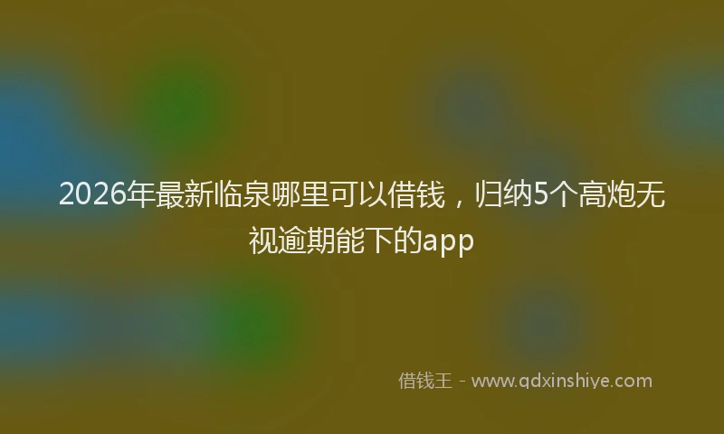 2026年最新临泉哪里可以借钱，归纳5个高炮无视逾期能下的app