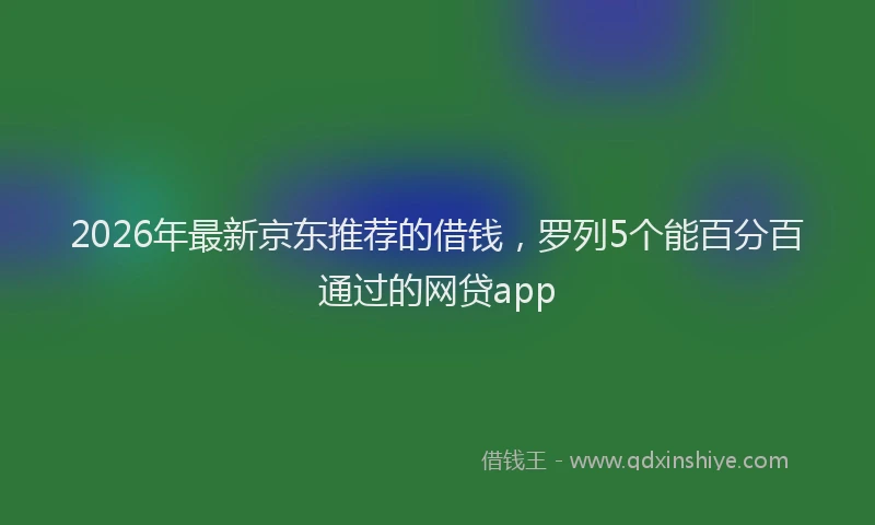 2026年最新京东推荐的借钱,罗列5个能百分百通过的网贷app