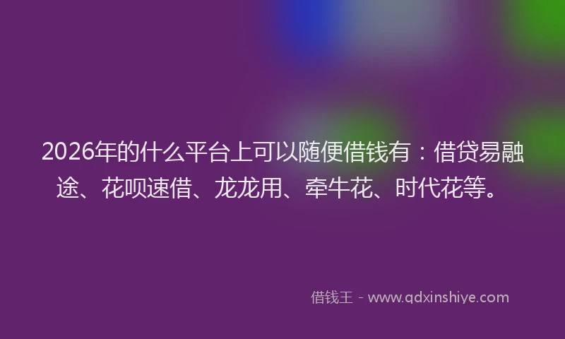 2026年的什么平台上可以随便借钱有:借贷易融途、花呗速借、龙龙用、牵牛花、时代花等。