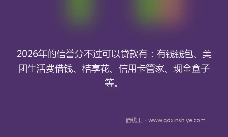 2026年的信誉分不过可以贷款有：有钱钱包、美团生活费借钱、桔享花、信用卡管家、现金盒子等。
