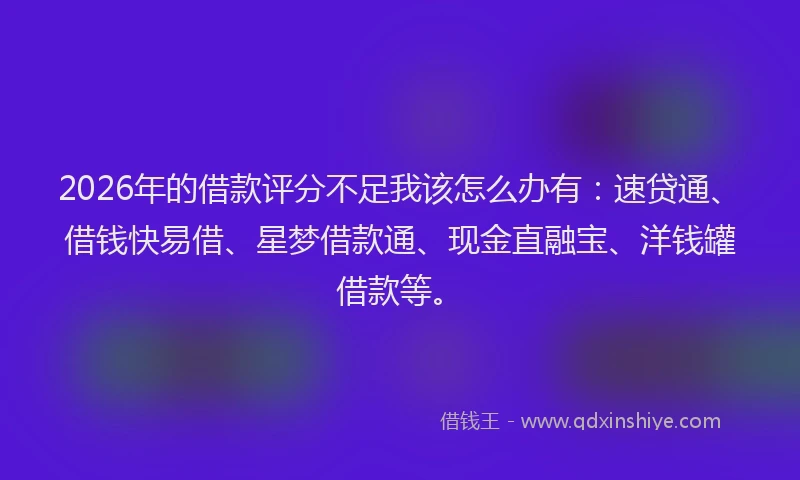 2026年的借款评分不足我该怎么办有：速贷通、借钱快易借、星梦借款通、现金直融宝、洋钱罐借款等。