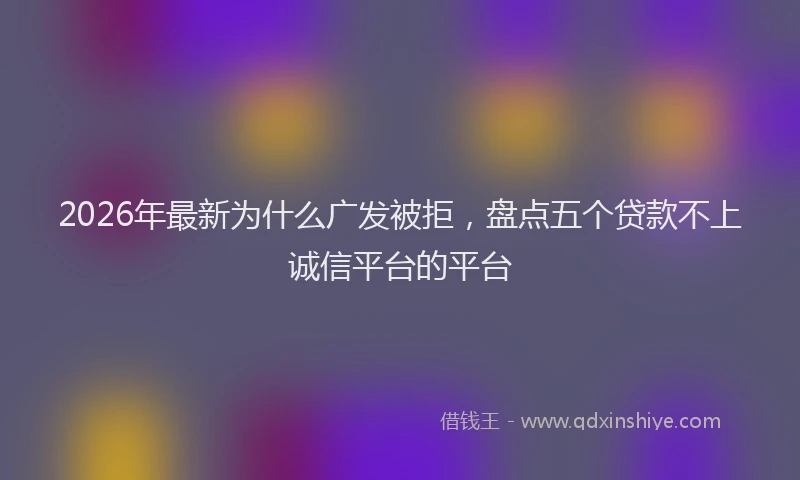 2026年最新为什么广发被拒，盘点五个贷款不上诚信平台的平台