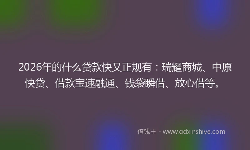 2026年的什么贷款快又正规有：瑞耀商城、中原快贷、借款宝速融通、钱袋瞬借、放心借等。