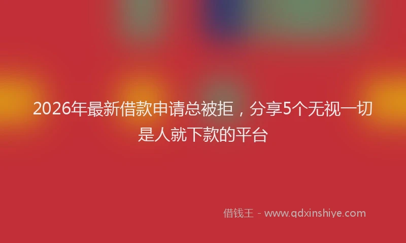 2026年最新借款申请总被拒，分享5个无视一切是人就下款的平台