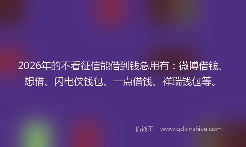 2026年的不看征信能借到钱急用有：微博借钱、想借、闪电侠钱包、一点借钱、祥瑞钱包等。