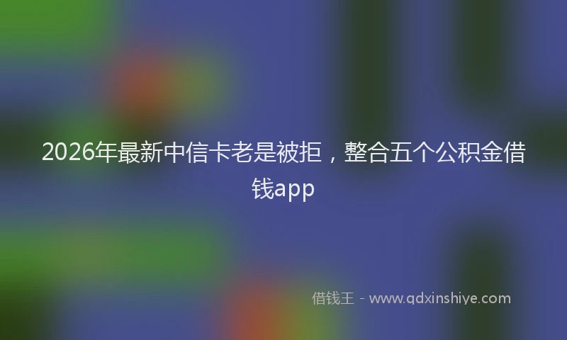 2026年最新中信卡老是被拒，整合五个公积金借钱app
